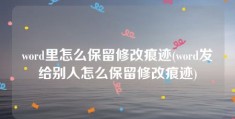 word里怎么保留修改痕迹(word发给别人怎么保留修改痕迹)