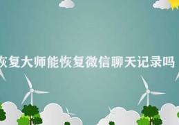 恢复大师能恢复微信聊天记录吗(微信聊天记录恢复方法)