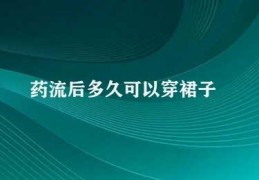 药流后多久可以穿裙子(药流后的穿衣注意事项)