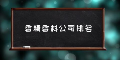 香精香料公司排名(十种最持久香的香料？)