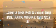 cio如何才能保持竞争力与时俱进(我们该如何预防银行业信息安全)