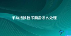 手动挡换挡不顺滑怎么处理(如何解决手动挡车辆换挡不顺滑问题)