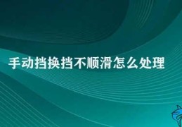 手动挡换挡不顺滑怎么处理(如何解决手动挡车辆换挡不顺滑问题)