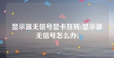 显示器无信号显卡狂转(显示器无信号怎么办)