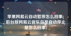 苹果网易云自动暂停怎么回事(后台放网易云音乐总是自动停止是怎么回事)