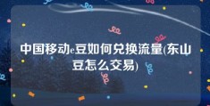 中国移动e豆如何兑换流量(东山豆怎么交易)