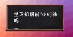 乘飞机应提前多少时间到机场？(坐飞机提前1小时够吗)