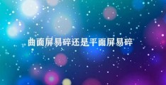 曲面屏易碎还是平面屏易碎(曲面屏易碎性高于平面屏)