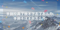 手刹拉高了放不下去了怎么办(手刹卡住不放怎么办)