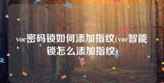 voc密码锁如何添加指纹(voc智能锁怎么添加指纹)