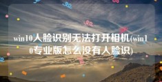 win10人脸识别无法打开相机(win10专业版怎么没有人脸识)