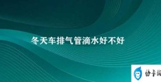 冬天车排气管滴水好不好(冬季车辆排气管滴水需注意冻结防护)