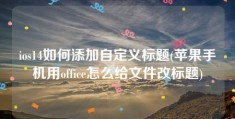 ios14如何添加自定义标题(苹果手机用office怎么给文件改标题)