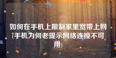 如何在手机上限制家里宽带上网(手机为何老提示网络连接不可用)