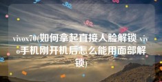 vivox70(如何拿起直接人脸解锁 vivo手机刚开机后怎么能用面部解锁)