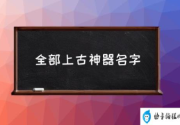 全部上古神器名字(中国上古时期十大神器？)