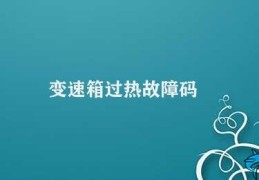 变速箱过热故障码(变速箱过热故障码的表现与解决方法)