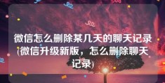 微信怎么删除某几天的聊天记录(微信升级新版，怎么删除聊天记录)