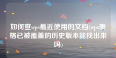 如何查wps最近使用的文档(wps表格已被覆盖的历史版本能找出来吗)