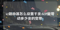 k2路由器怎么设置千兆(K2P能带动多少兆的宽带)