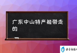 广东中山特产能带走的(中山特产有哪些？)