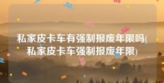 私家皮卡车有强制报废年限吗(私家皮卡车强制报废年限)