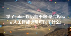 学了python(以后能干啥 学完Python 人工智能之后可以干什么)