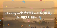 iphone6splus支持升级ios14吗(苹果7plus可以升级ios14)