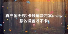 真三国无双7卡顿解决方案(realme怎么设置才不卡)