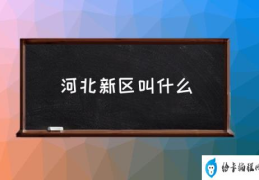 河北新区是什么意思？(河北新区叫什么)