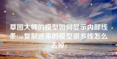 草图大师的模型如何显示内部线条(su复制进来的模型很多线怎么去掉)