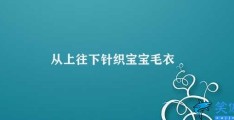 从上往下针织宝宝毛衣(针织宝宝毛衣的制作方法)