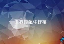 卫衣搭配牛仔裙(卫衣牛仔裙穿搭技巧)