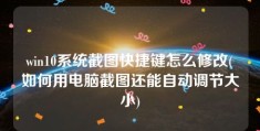 win10系统截图快捷键怎么修改(如何用电脑截图还能自动调节大小)