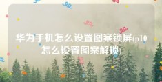 华为手机怎么设置图案锁屏(p10怎么设置图案解锁)