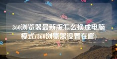 360浏览器最新版怎么换成电脑模式(360浏览器设置在哪)