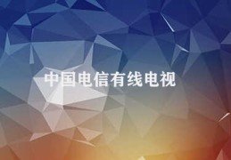 中国电信有线电视(中国电信有线电视的综合服务)