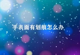 手表面有划痕怎么办(处理手表划痕)