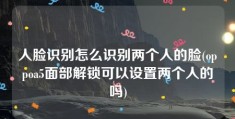 人脸识别怎么识别两个人的脸(oppoa5面部解锁可以设置两个人的吗)