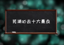 芜湖必去十大景点(芜湖市好玩的地方?)