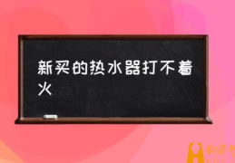 电池热水器打不着火什么原因(新买的热水器打不着火)