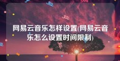 网易云音乐怎样设置(网易云音乐怎么设置时间限制)