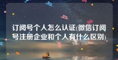 订阅号个人怎么认证(微信订阅号注册企业和个人有什么区别)