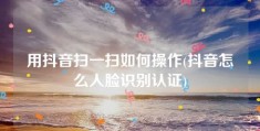 用抖音扫一扫如何操作(抖音怎么人脸识别认证)