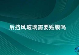 后挡风玻璃需要贴膜吗(贴不贴后挡风玻璃膜)