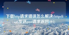 下载http请求错误怎么解决(httpclient发送post请求返回404)