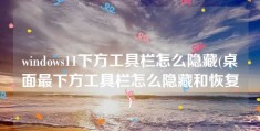 windows11下方工具栏怎么隐藏(桌面最下方工具栏怎么隐藏和恢复)