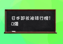 日本卸妆油排行榜10强(卸妆油哪个牌子做得专业？)