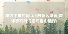 华为手机时间24小时怎么设置(教你手机时间模式自由选择)