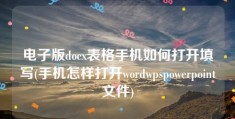 电子版docx表格手机如何打开填写(手机怎样打开wordwpspowerpoint文件)